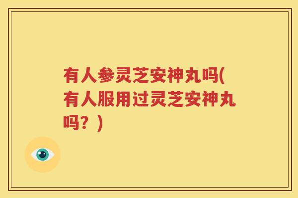 有人参灵芝安神丸吗(有人服用过灵芝安神丸吗?) 有人参灵芝安神丸吗(有人服用过灵芝安神丸吗?)