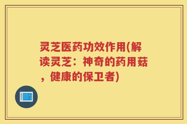 灵芝医药功效作用(解读灵芝：神奇的药用菇，健康的保卫者)