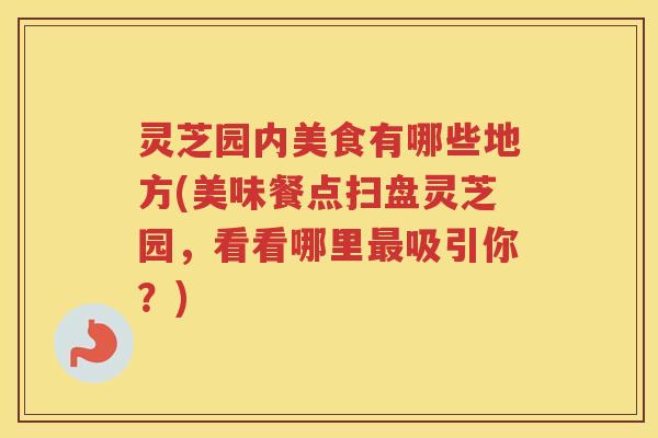 灵芝园内美食有哪些地方(美味餐点扫盘灵芝园，看看哪里吸引你？)