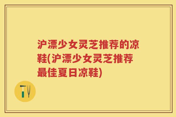 沪漂少女灵芝推荐的凉鞋(沪漂少女灵芝推荐佳夏日凉鞋)