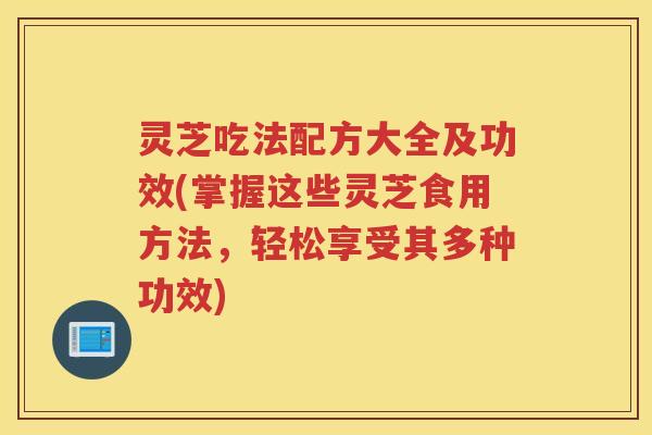 灵芝吃法配方大全及功效(掌握这些灵芝食用方法,轻松享受其多种功效) 灵芝吃法配方大全及功效(掌握这些灵芝食用方法,轻松享受其多种功效)