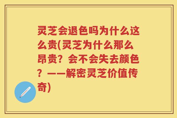 灵芝会退色吗为什么这么贵(灵芝为什么那么昂贵？会不会失去颜色？——解密灵芝价值传奇)