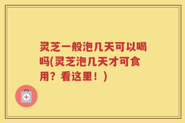 灵芝一般泡几天可以喝吗(灵芝泡几天才可食用?看这里!) 灵芝一般泡几天可以喝吗(灵芝泡几天才可食用?看这里!)