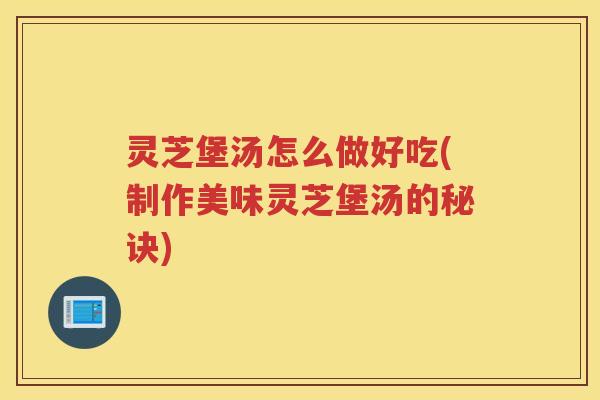 灵芝堡汤怎么做好吃(制作美味灵芝堡汤的秘诀)