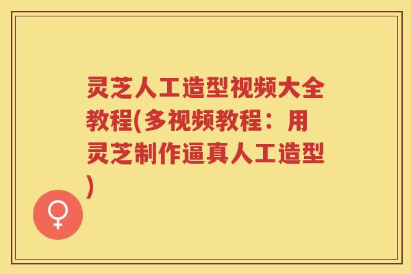 灵芝人工造型视频大全教程(多视频教程：用灵芝制作逼真人工造型)