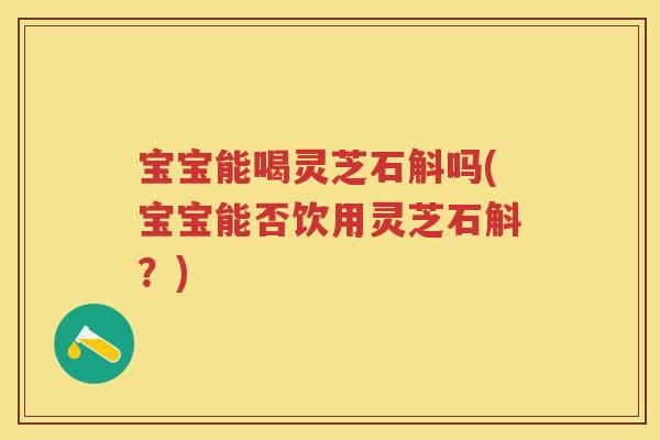 宝宝能喝灵芝石斛吗(宝宝能否饮用灵芝石斛？)