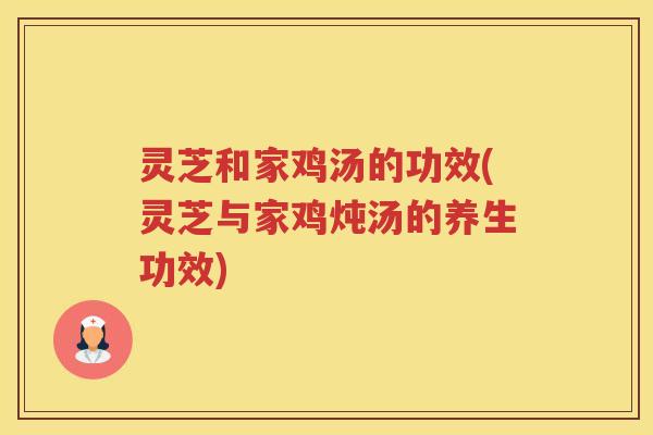 灵芝和家鸡汤的功效(灵芝与家鸡炖汤的养生功效)