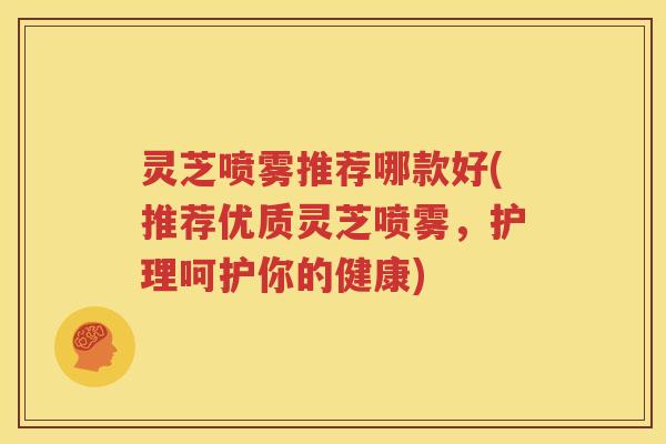 灵芝喷雾推荐哪款好(推荐优质灵芝喷雾，护理呵护你的健康)