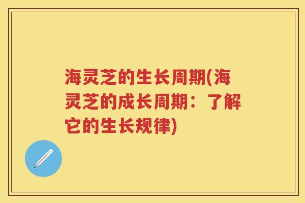 海灵芝的生长周期(海灵芝的成长周期：了解它的生长规律)