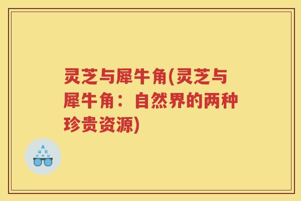 灵芝与犀牛角(灵芝与犀牛角：自然界的两种珍贵资源)