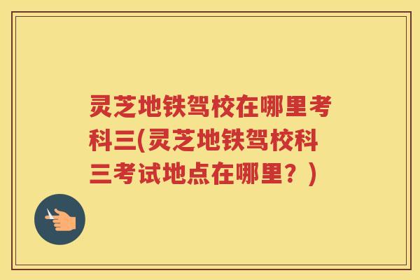 灵芝地铁驾校在哪里考科三(灵芝地铁驾校科三考试地点在哪里？)
