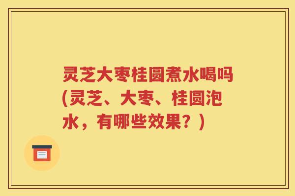灵芝大枣桂圆煮水喝吗(灵芝、大枣、桂圆泡水,有哪些效果?) 灵芝大枣桂圆煮水喝吗(灵芝、大枣、桂圆泡水,有哪些效果?)