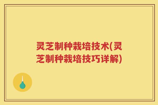 灵芝制种栽培技术(灵芝制种栽培技巧详解) 灵芝制种栽培技术(灵芝制种栽培技巧详解)