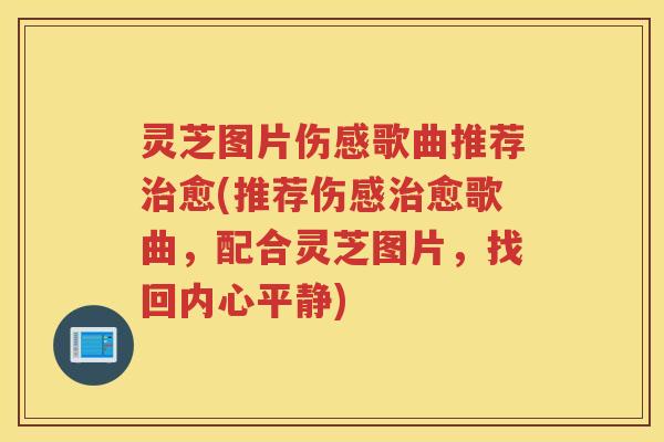 灵芝图片伤感歌曲推荐愈(推荐伤感愈歌曲，配合灵芝图片，找回内心平静)