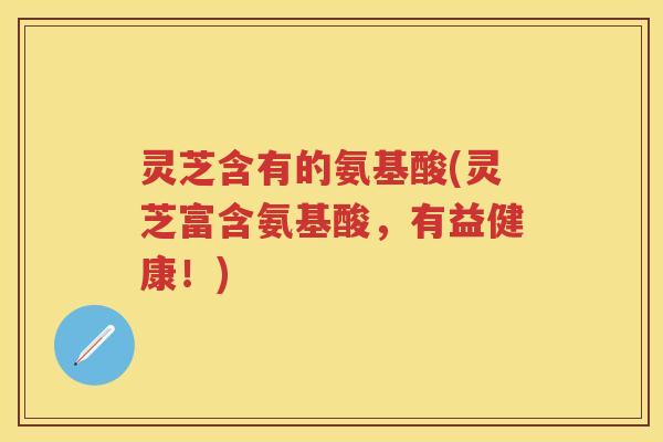 灵芝含有的氨基酸(灵芝富含氨基酸，有益健康！)
