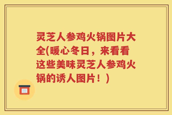 灵芝人参鸡火锅图片大全(暖心冬日，来看看这些美味灵芝人参鸡火锅的诱人图片！)