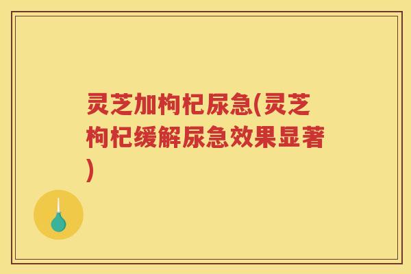灵芝加枸杞尿急(灵芝枸杞缓解尿急效果显著)