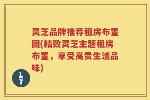 灵芝品牌推荐租房布置图(精致灵芝主题租房布置，享受高贵生活品味)