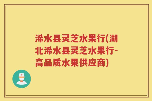 浠水县灵芝水果行(湖北浠水县灵芝水果行-高品质水果供应商) 浠水县灵芝水果行(湖北浠水县灵芝水果行-高品质水果供应商)