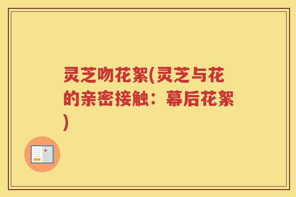 灵芝吻花絮(灵芝与花的亲密接触：幕后花絮)