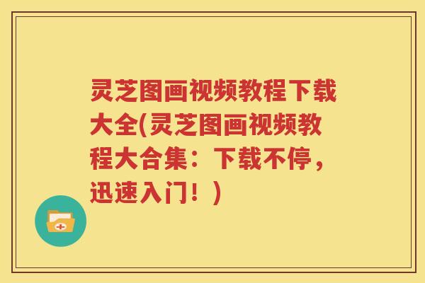 灵芝图画视频教程下载大全(灵芝图画视频教程大合集:下载不停,迅速入门!) 灵芝图画视频教程下载大全(灵芝图画视频教程大合集:下载不停,迅速入门!)