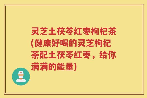 灵芝土茯苓红枣枸杞茶(健康好喝的灵芝枸杞茶配土茯苓红枣，给你满满的能量)