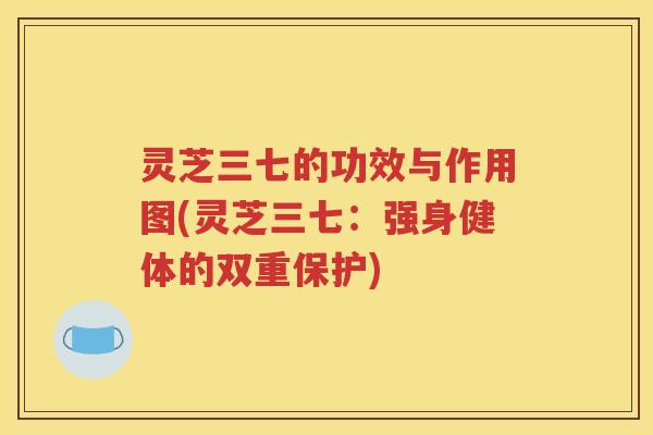 灵芝三七的功效与作用图(灵芝三七：强身健体的双重保护)