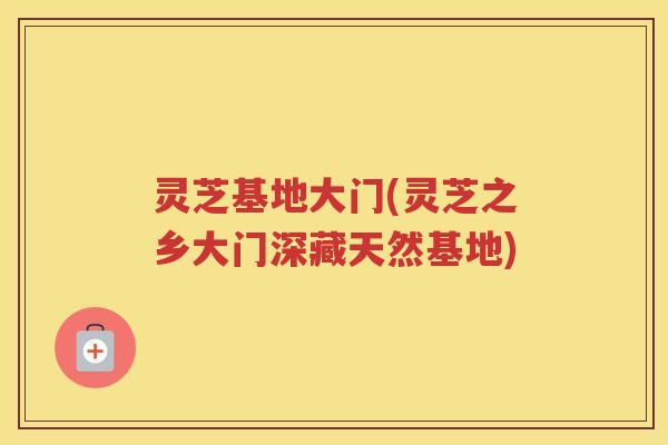 灵芝基地大门(灵芝之乡大门深藏天然基地)