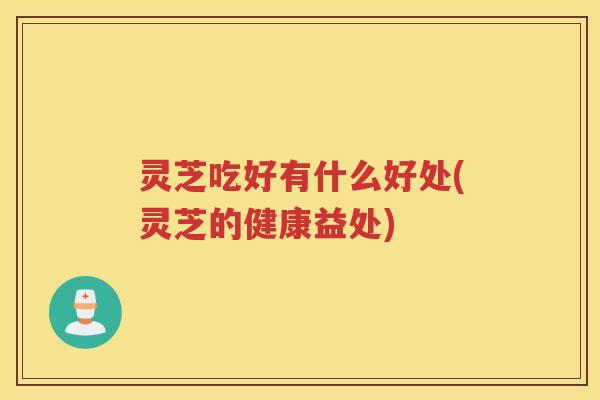 灵芝吃好有什么好处(灵芝的健康益处)