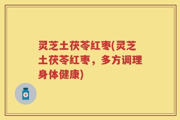 灵芝土茯苓红枣(灵芝土茯苓红枣，多方调理身体健康)