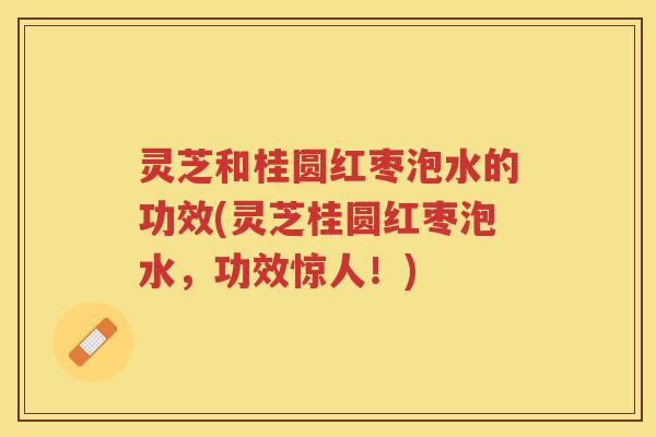 灵芝和桂圆红枣泡水的功效(灵芝桂圆红枣泡水，功效惊人！)