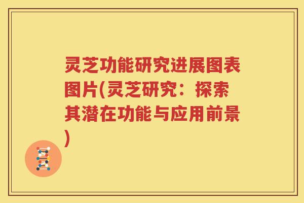 灵芝功能研究进展图表图片(灵芝研究:探索其潜在功能与应用前景) 灵芝功能研究进展图表图片(灵芝研究:探索其潜在功能与应用前景)