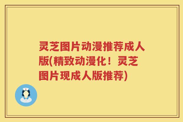灵芝图片动漫推荐成人版(精致动漫化！灵芝图片现成人版推荐)