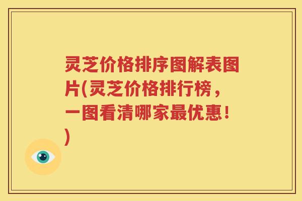 灵芝价格排序图解表图片(灵芝价格排行榜，一图看清哪家优惠！)