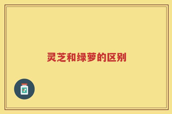 灵芝和绿萝的区别 灵芝和绿萝的区别