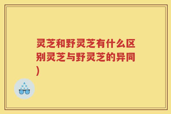 灵芝和野灵芝有什么区别灵芝与野灵芝的异同)