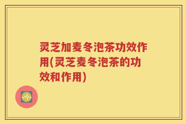 灵芝加麦冬泡茶功效作用(灵芝麦冬泡茶的功效和作用) 灵芝加麦冬泡茶功效作用(灵芝麦冬泡茶的功效和作用)