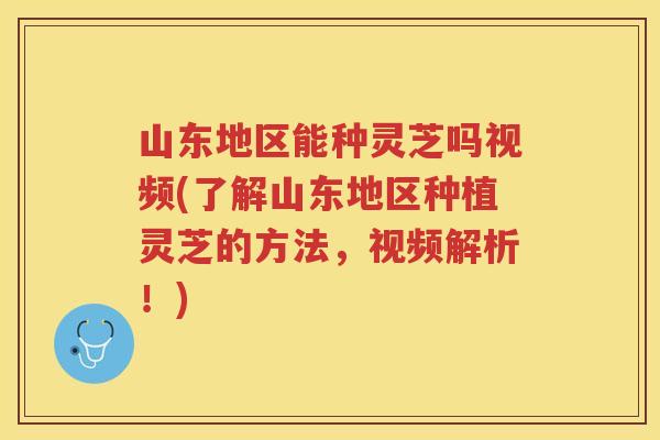 山东地区能种灵芝吗视频(了解山东地区种植灵芝的方法，视频解析！)