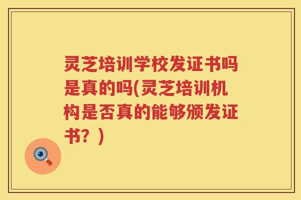 灵芝培训学校发证书吗是真的吗(灵芝培训机构是否真的能够颁发证书?) 灵芝培训学校发证书吗是真的吗(灵芝培训机构是否真的能够颁发证书?)