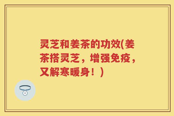 灵芝和姜茶的功效(姜茶搭灵芝,增强免疫,又解寒暖身!) 灵芝和姜茶的功效(姜茶搭灵芝,增强免疫,又解寒暖身!)