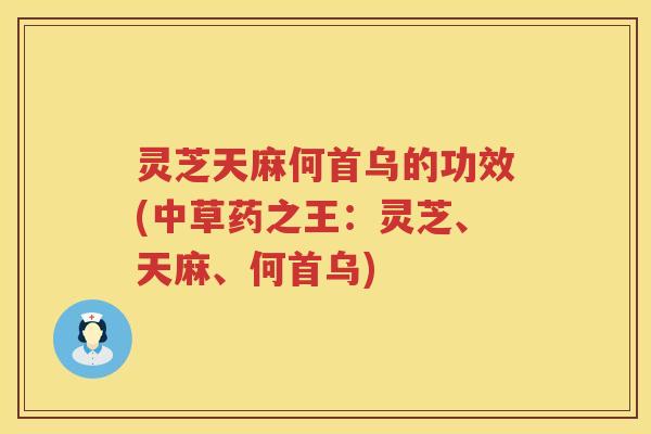 灵芝天麻何首乌的功效(中草药之王：灵芝、天麻、何首乌)
