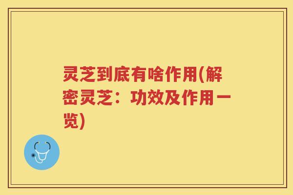 灵芝到底有啥作用(解密灵芝：功效及作用一览)