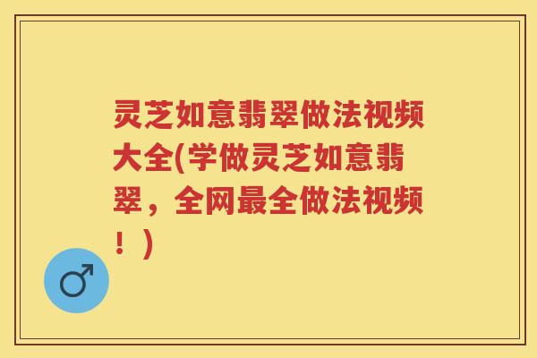 灵芝如意翡翠做法视频大全(学做灵芝如意翡翠，全网全做法视频！)