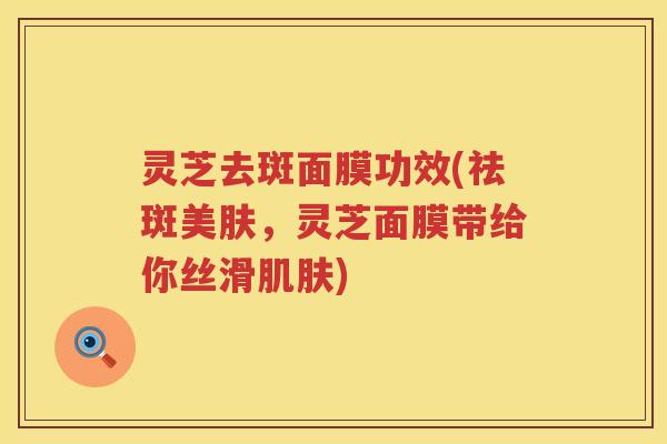 灵芝去斑面膜功效(祛斑美肤，灵芝面膜带给你丝滑)