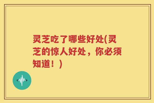 灵芝吃了哪些好处(灵芝的惊人好处，你必须知道！)