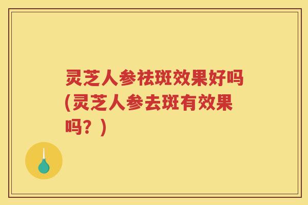 灵芝人参祛斑效果好吗(灵芝人参去斑有效果吗？)