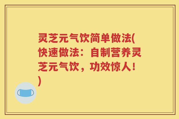 灵芝元气饮简单做法(快速做法：自制营养灵芝元气饮，功效惊人！)