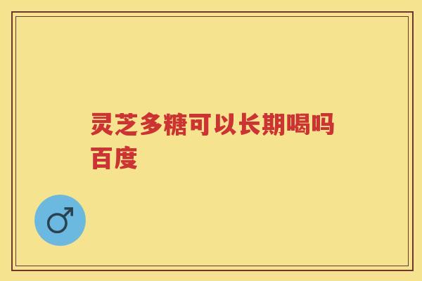 灵芝多糖可以长期喝吗百度 灵芝多糖可以长期喝吗百度