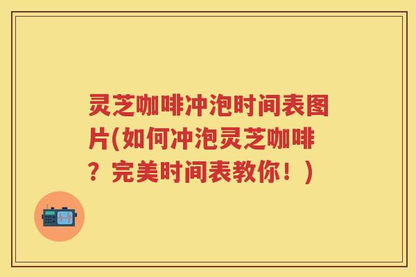 灵芝咖啡冲泡时间表图片(如何冲泡灵芝咖啡?完美时间表教你!) 灵芝咖啡冲泡时间表图片(如何冲泡灵芝咖啡?完美时间表教你!)