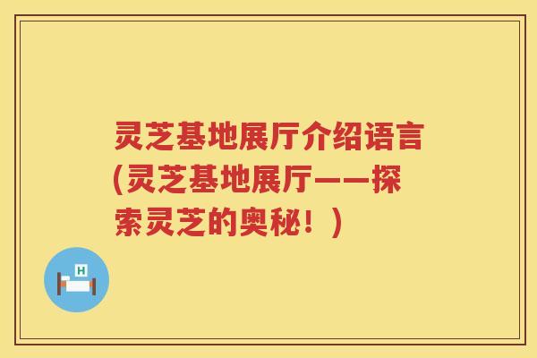 灵芝基地展厅介绍语言(灵芝基地展厅——探索灵芝的奥秘！)
